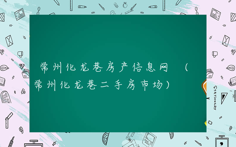 常州化龙巷房产信息网 (常州化龙巷二手房市场)